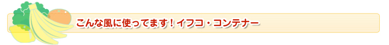 こんな風に使ってます！イフコ・コンテナー