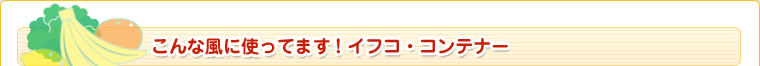 こんな風に使ってます！イフコ・コンテナー