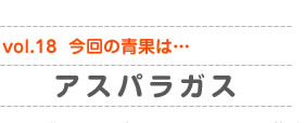 vol.18　今回の青果は…アスパラガス
