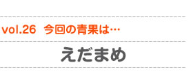 vol.26　今回の青果は…えだまめ