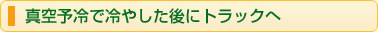 真空予冷で冷やした後にトラックへ