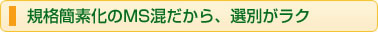 規格簡素化のMS混だから、選別がラク