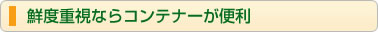 鮮度重視ならコンテナーが便利