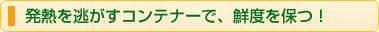 発熱を逃がすコンテナーで、鮮度を保つ！
