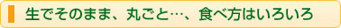 生でそのまま、丸ごと…、食べ方はいろいろ