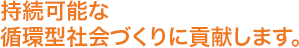 持続可能な循環型社会づくりに貢献します。